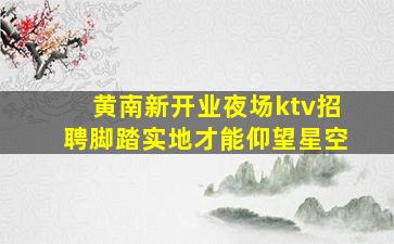 黄南新开业夜场ktv招聘脚踏实地才能仰望星空